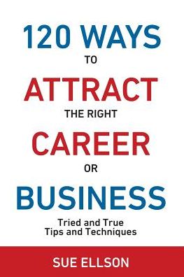 120 Ways To Attract The Right Career Or Business: Tried and True Tips and Techniques