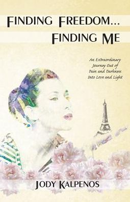 Finding Freedom... Finding Me: An Extraordinary Journey Out of Pain and Darkness Into Love and Light