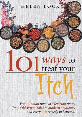 101 Ways to Treat Your Itch: From Roman Times to Victorian Times, From Old Wives Tales to Modern Medicine, and Every Itch Remedy in Between