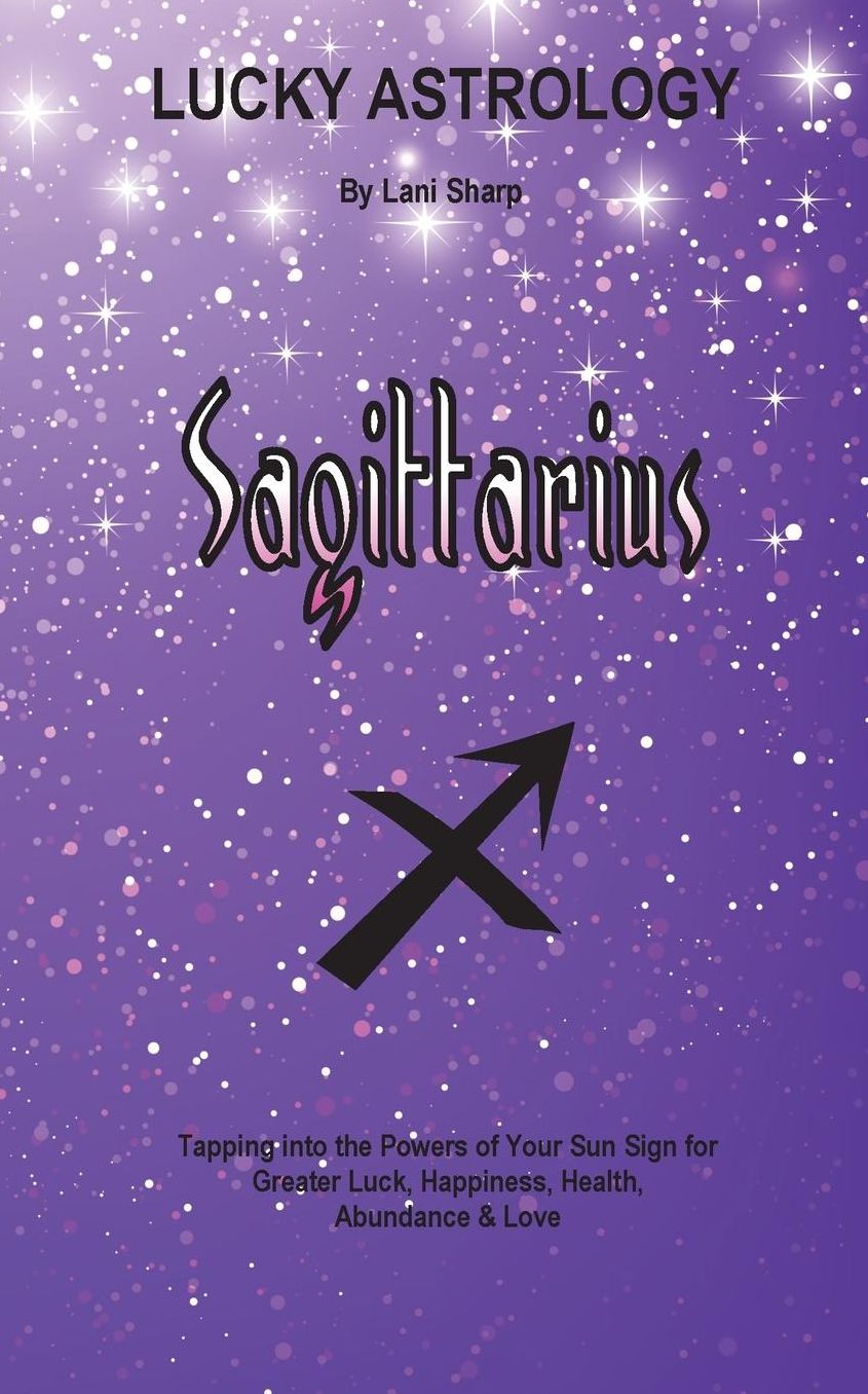 Lucky Astrology - Sagittarius: Tapping into the Powers of Your Sun Sign for Greater Luck, Happiness, Health, Abundance & Love