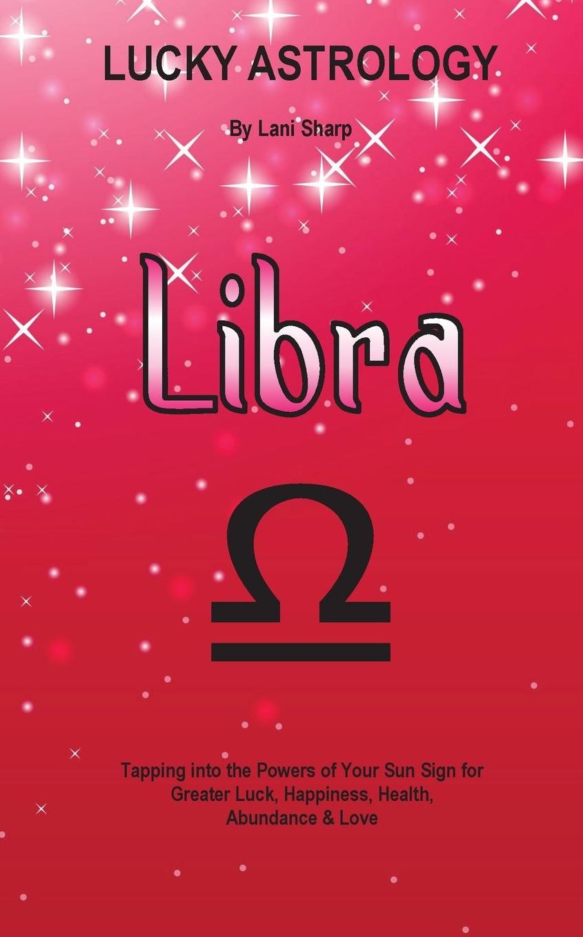 Lucky Astrology - Libra: Tapping into the Powers of Your Sun Sign for Greater Luck, Happiness, Health, Abundance & Love