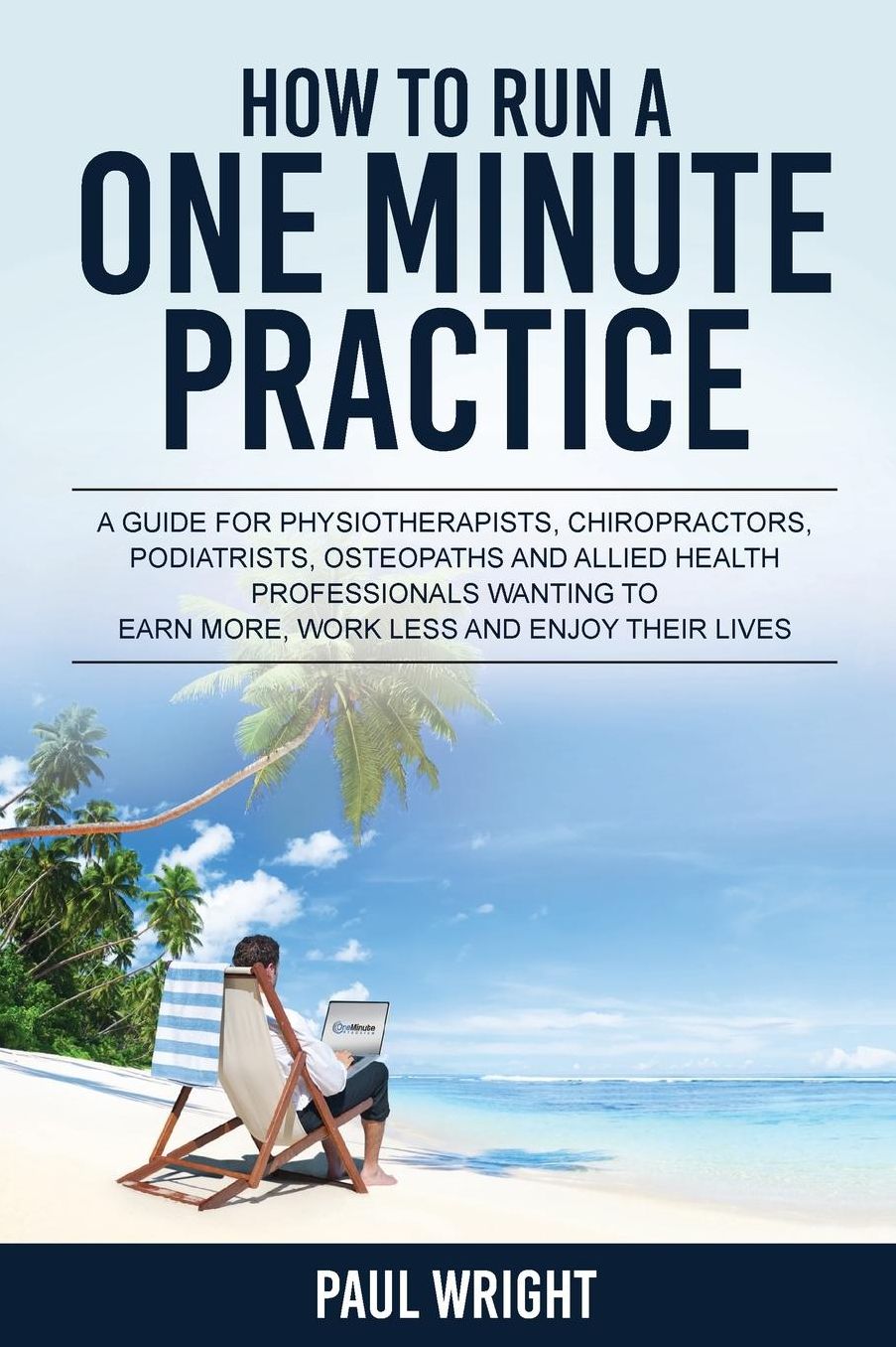 How to Run a One Minute Practice: A Guide for Physiotherapists, Chiropractors, Podiatrists, Osteopaths and Allied Health Professionals wanting to earn more, work less and enjoy their lives