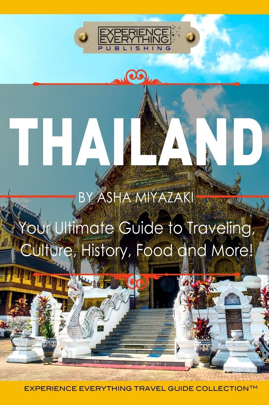 Thailand: Your Ultimate Guide to Traveling, Culture, History, Food and More!: Experience Everything Travel Guide Collection(tm)