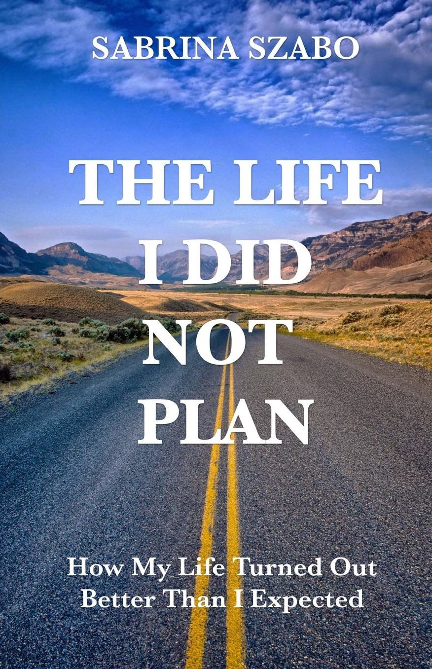 The Life I Did Not Plan: How My Life Turned Out Better Than I Expected