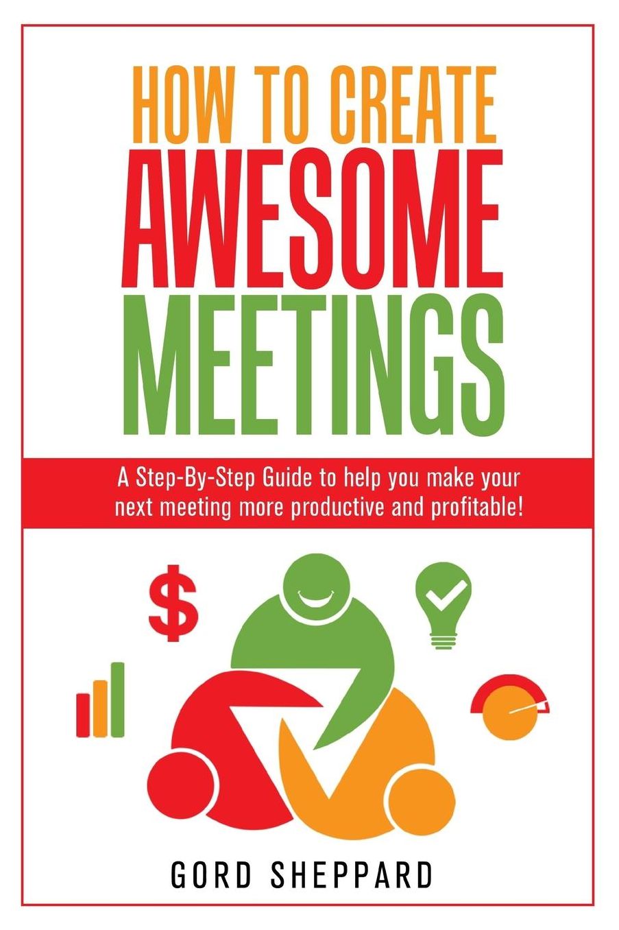 How To Create Awesome Meetings: A Step-By Step Guide to help you make your next meeting more productive and profitable!