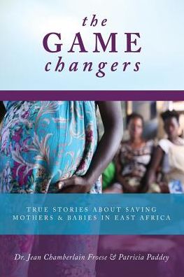 The Game Changers: True Stories About Saving Mothers and Babies in East Africa