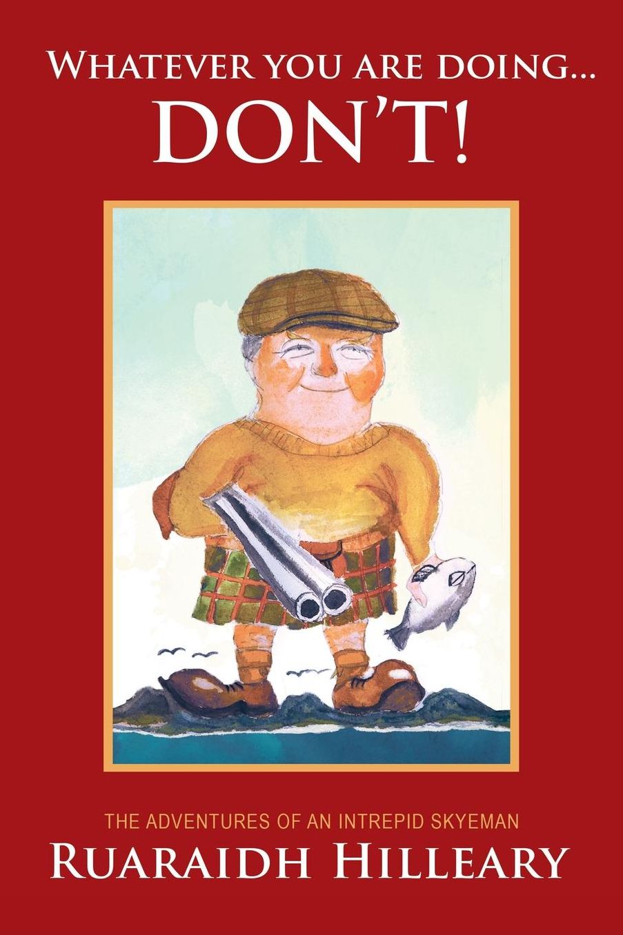 Whatever you are doing... don't!: The adventures of an intrepid Skyeman