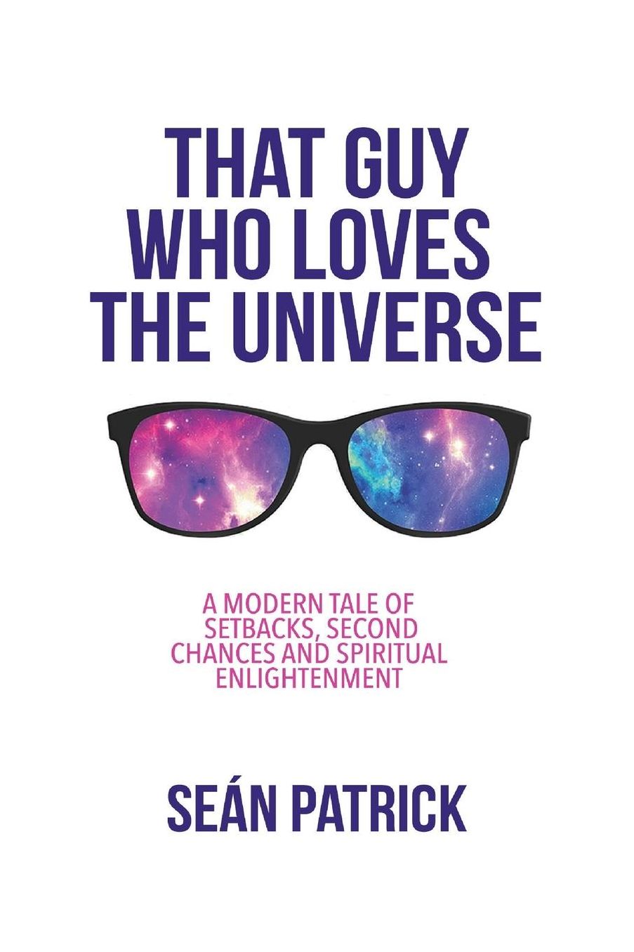 That Guy Who Loves The Universe: A Modern Tale of Setbacks, Second Chances and Spiritual Enlightenment