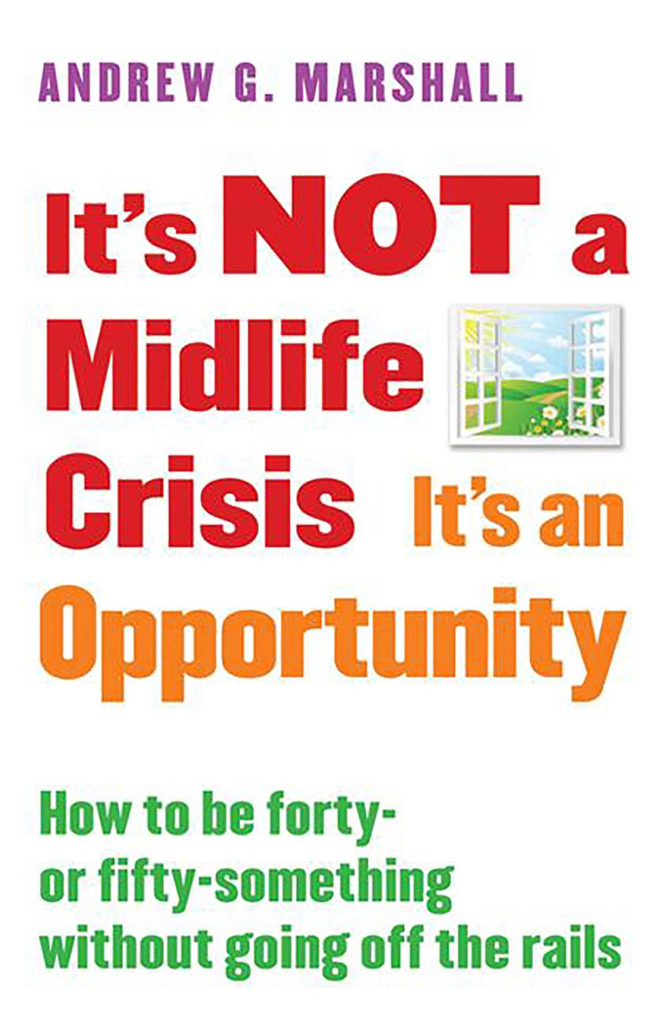 It's NOT a Midlife Crisis It's an Opportunity: How to be Forty-or Fifty-Something Without Going Off the Rails