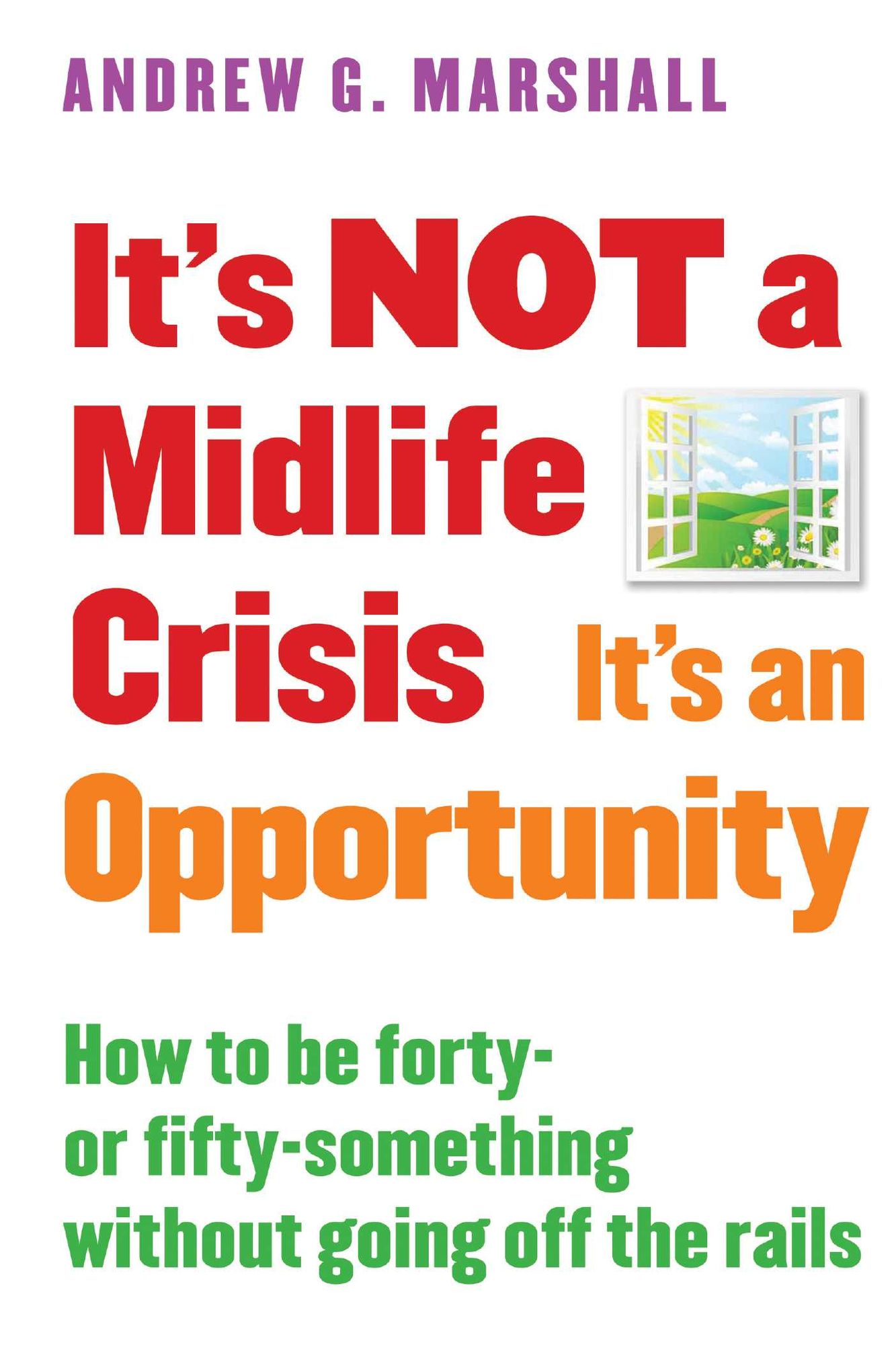 It's NOT a Midlife Crisis It's an Opportunity: How to be Forty-or Fifty-Something Without Going Off the Rails