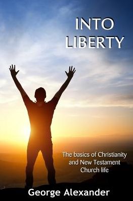 Into Liberty: The basics of Christianity and New Testament Church life