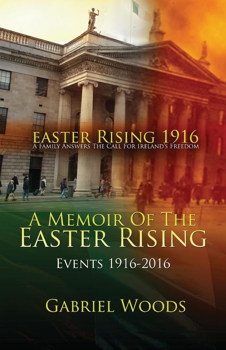 Easter Rising 1916 A Family Answers The Call For Ireland's Freedom: A Memoir Of The Easter Rising Events 1916 - 2016