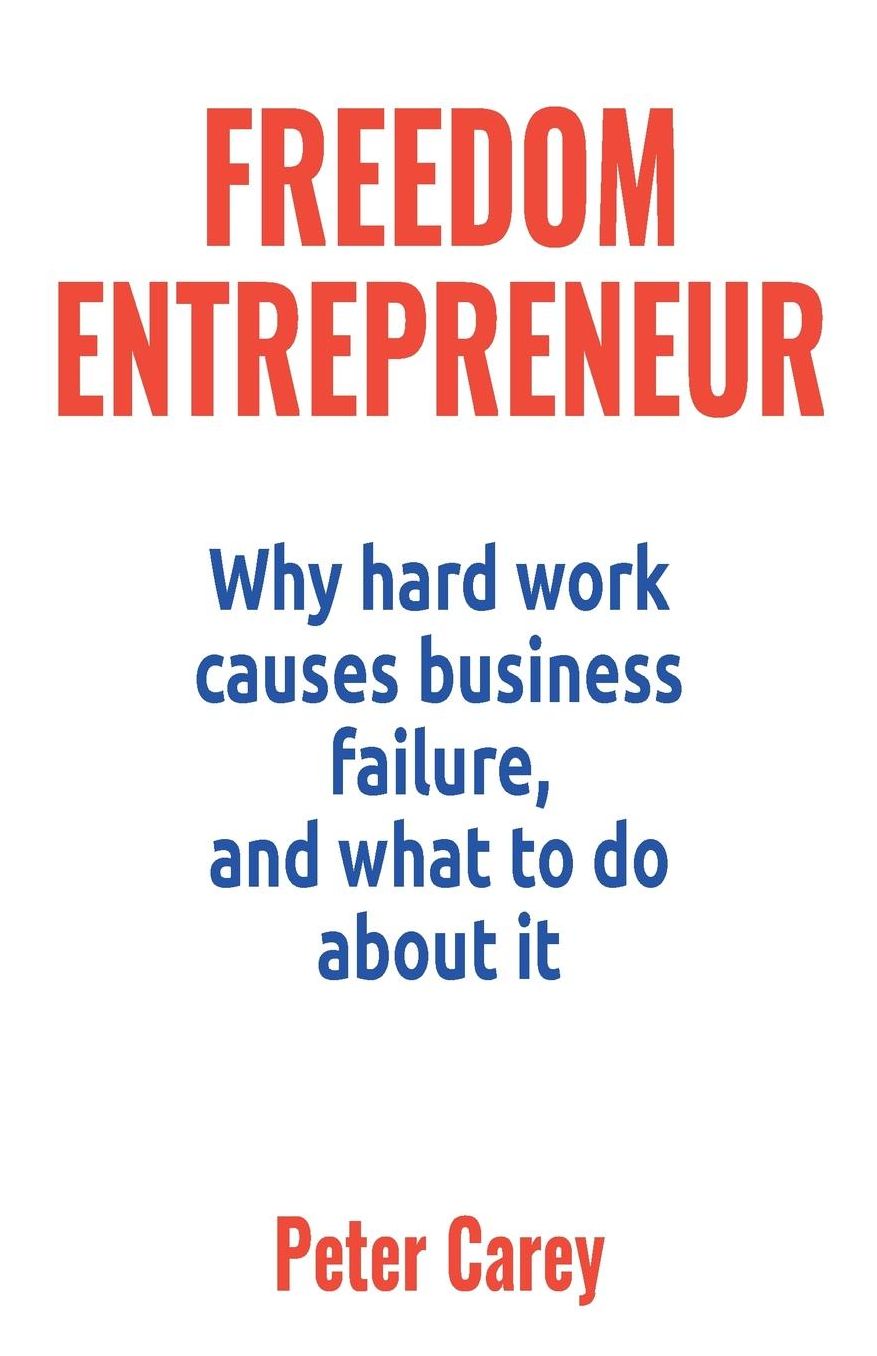 Freedom Entrepreneur: Why hard work causes business failure, and what to do about it