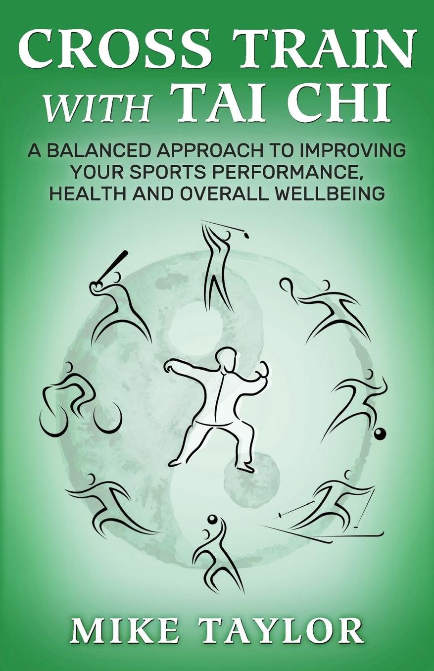 Cross Train with Tai Chi: A Balanced Approach to Improving your Sports Performance, Health and Overall Wellbeing