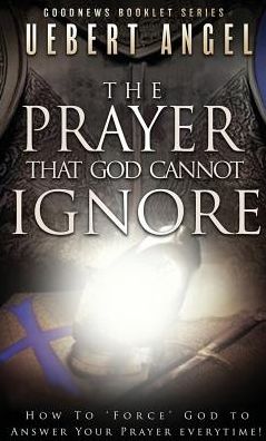 The Prayer that God cannot ignore: How to force God to answer your prayer everytime