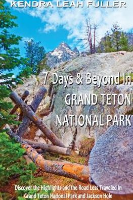 7 Days & Beyond in Grand Teton National Park: Discover the Highlights and the Road Less Traveled in Grand Teton National Park and Jackson Hole