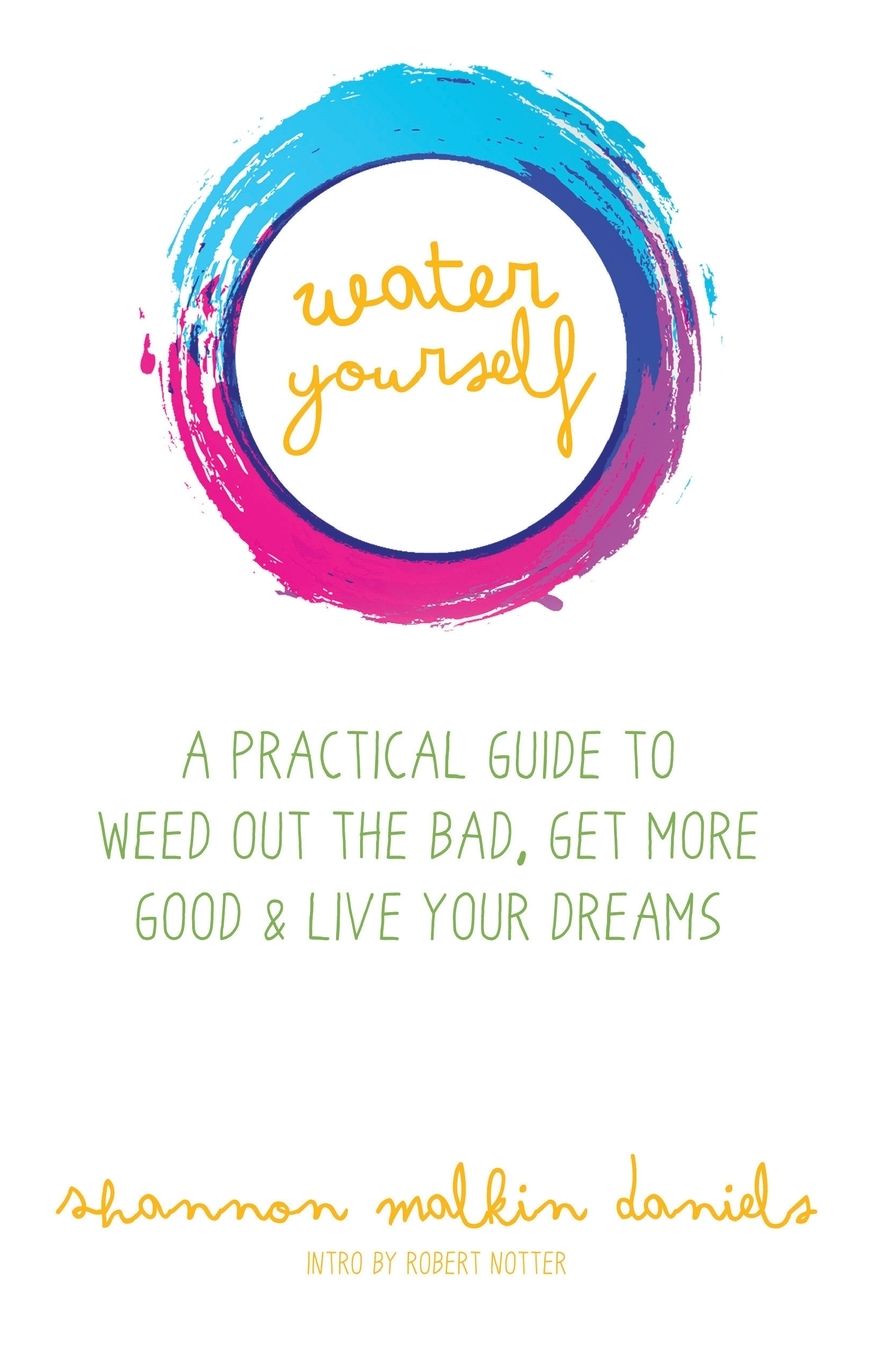 Water Yourself: A Practical Guide to Weed Out the Bad, Get More Good & Live Your Dreams