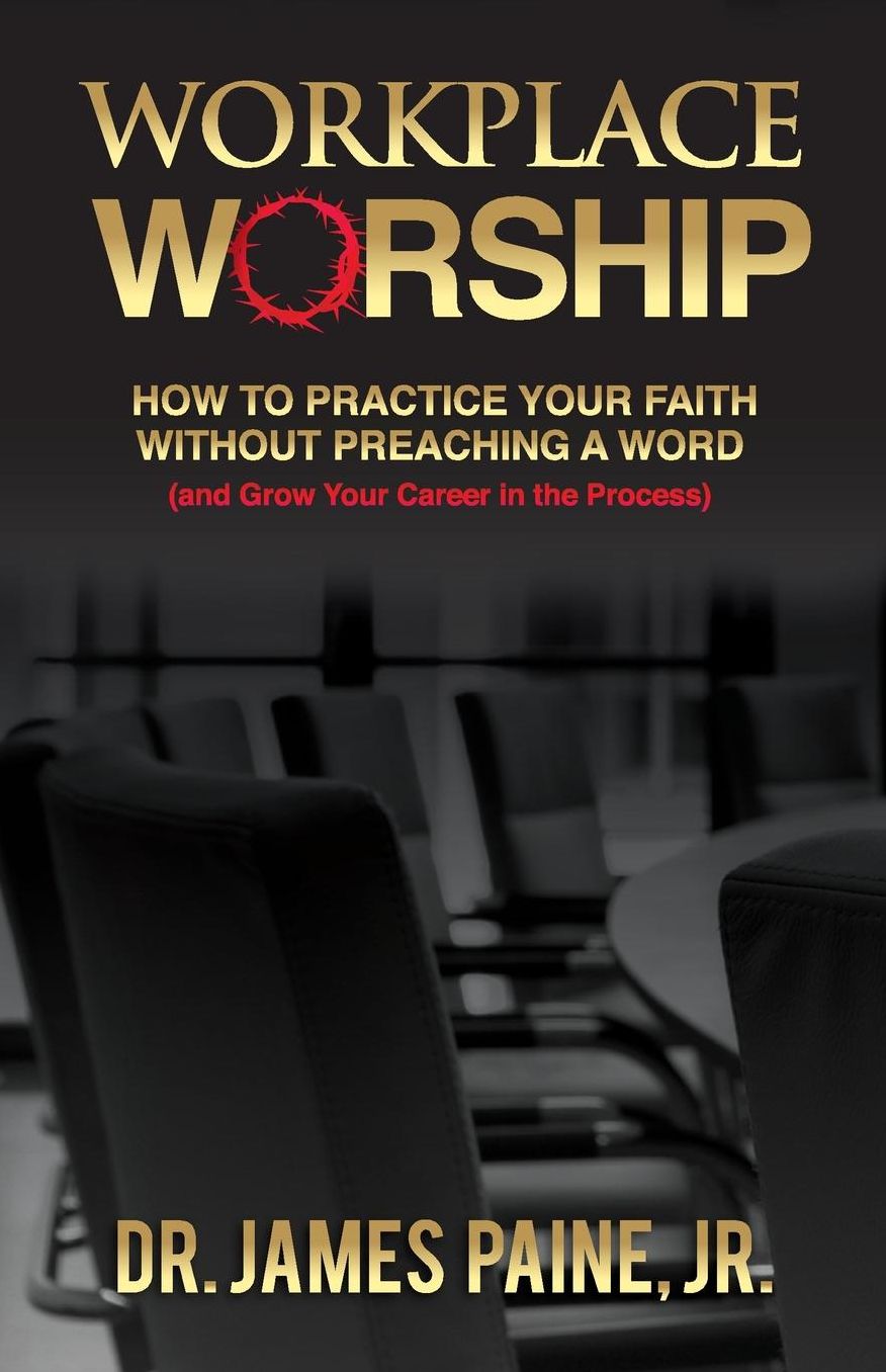 Workplace Worship: How to Practice Your Faith Without Preaching a Word, and Grow Your Career in the Process