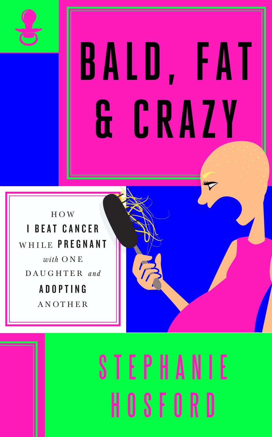 Bald, Fat & Crazy: How I Beat Cancer While Pregnant with One Daughter and Adopting Another