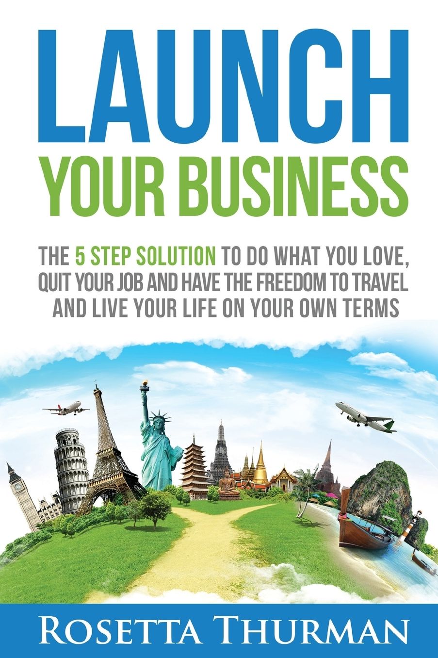Launch Your Business: The 5 Step Solution to Do What You Love, Quit Your Job and Have the Freedom to Travel and Live Life on Your Own Terms