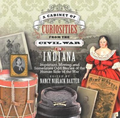 A Cabinet of Curiosities from the Civil War in Indiana: Important, Moving and Sometimes Odd Stories of the Human Side of the War