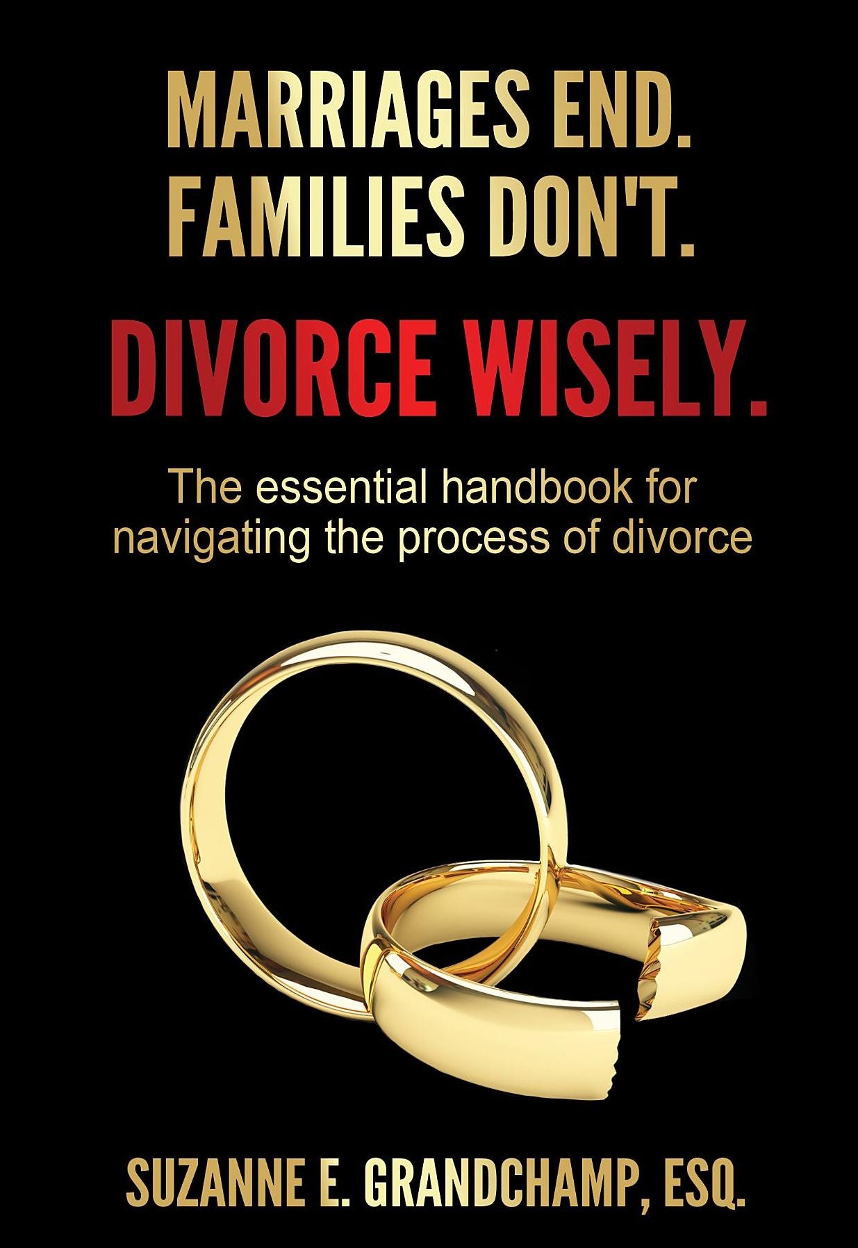 Marriages End. Families Don't. Divorce Wisely.: The essential handbook for navigating the process of divorce.