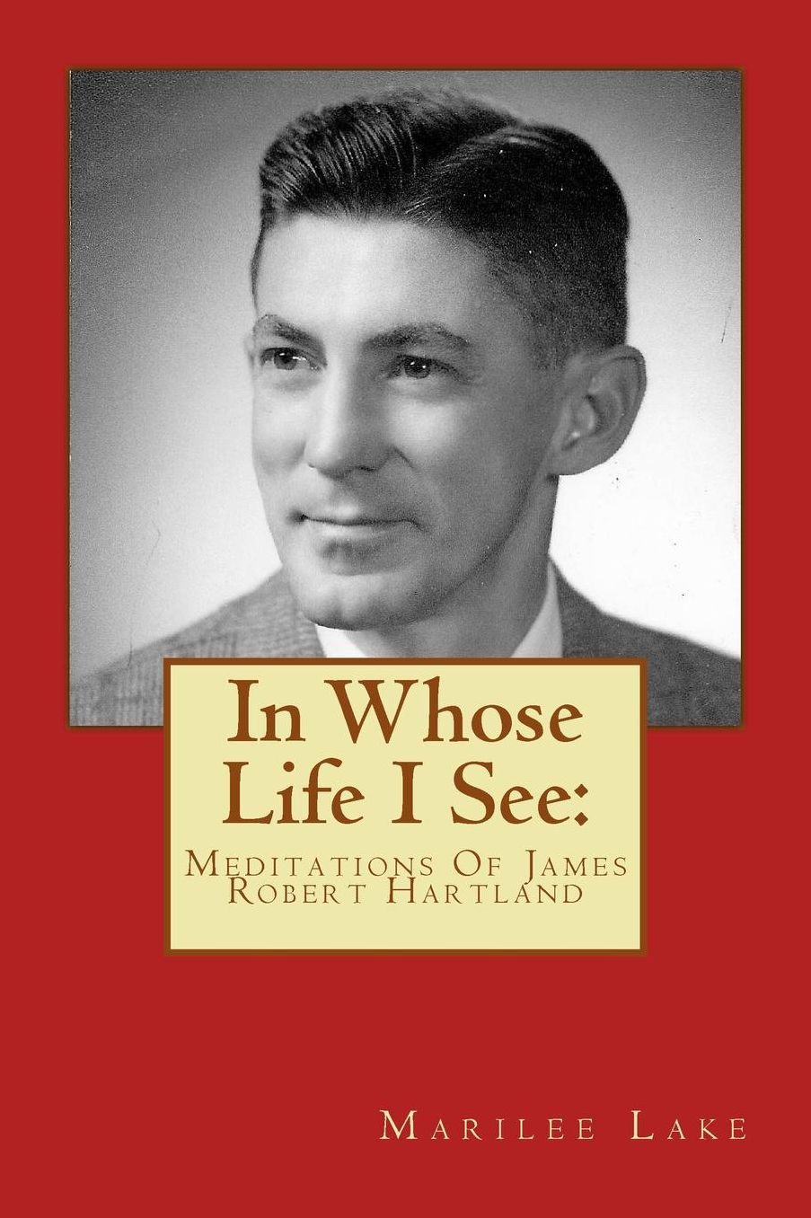 In Whose Life I See: : Meditations Of James Robert Hartland