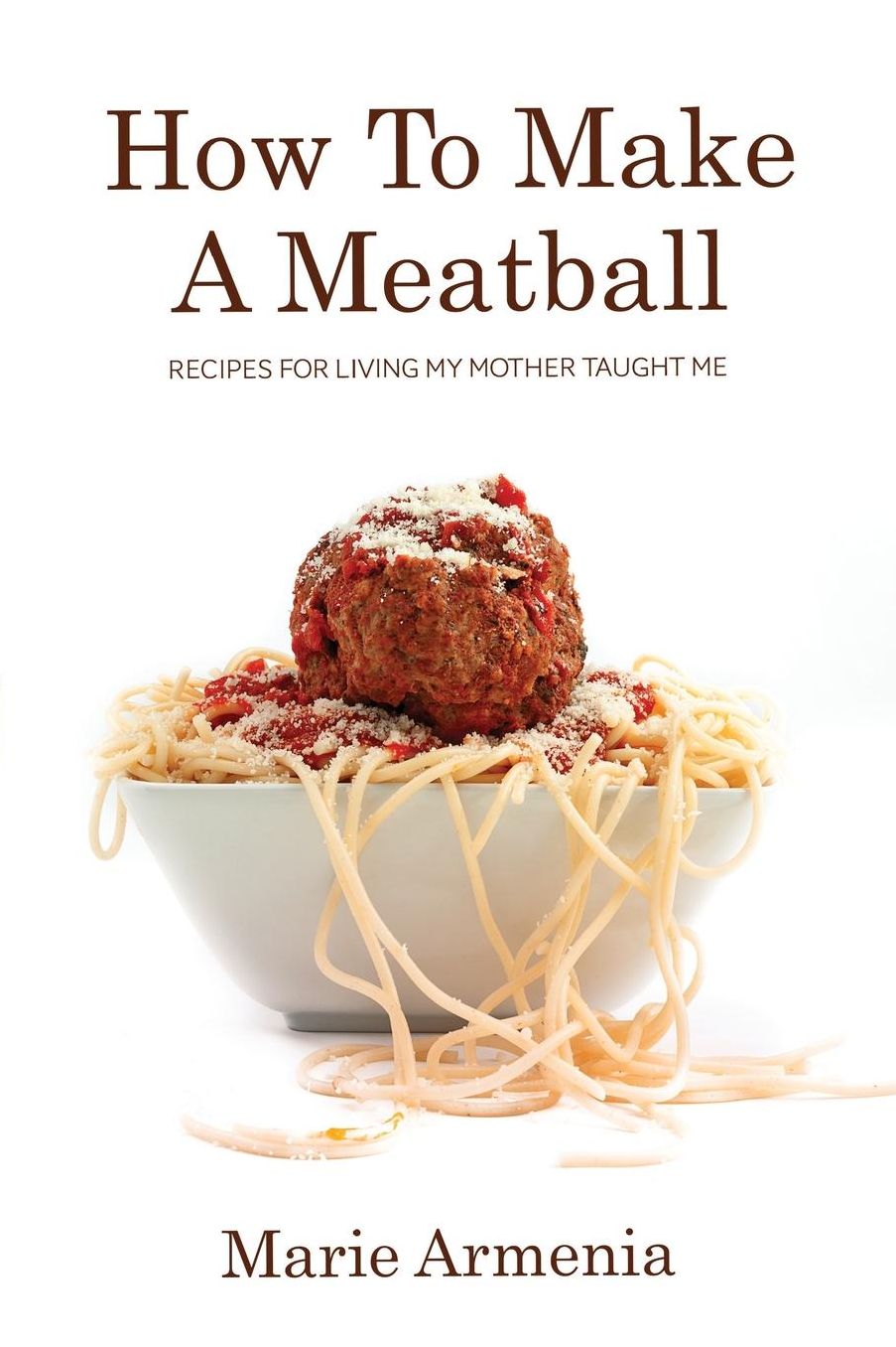 How To Make A Meatball: Recipes For Living My Mother Taught Me