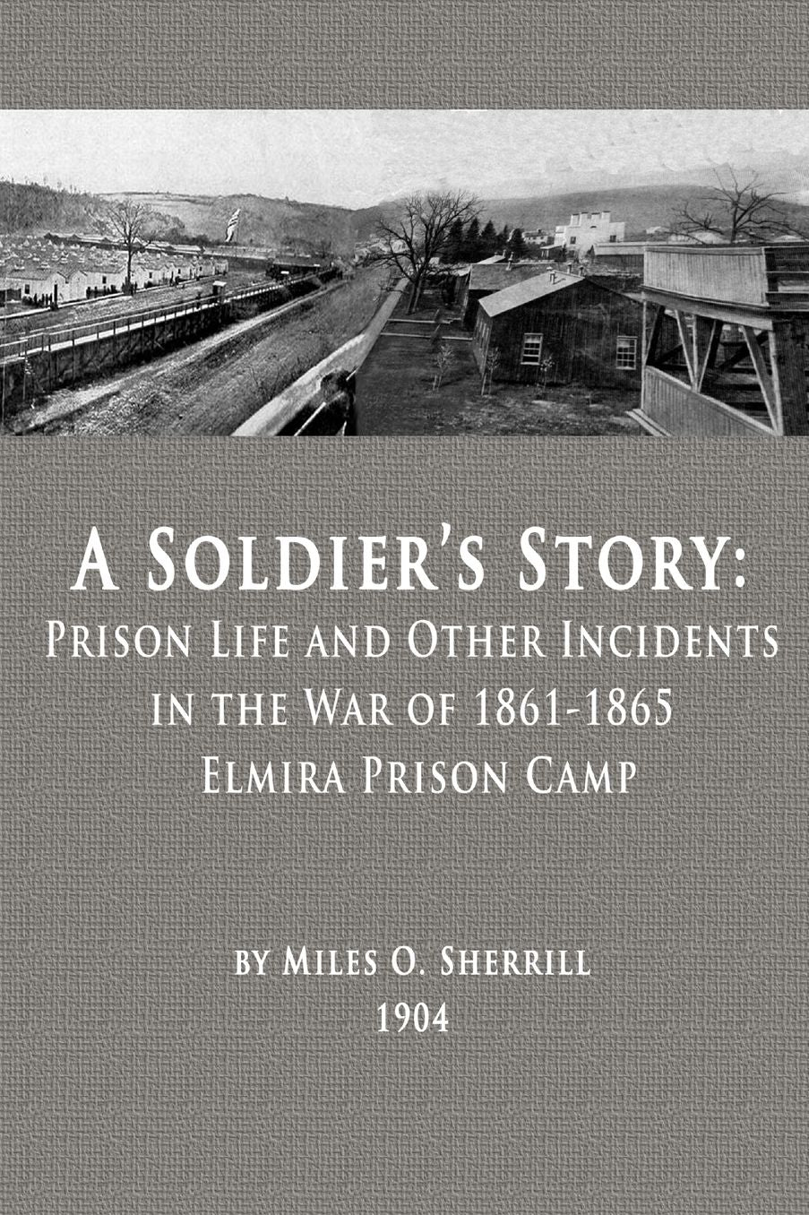 A Soldier's Story: Prison Life and Other Incidents in the War of 1861-1865 - Elmira Prison Camp