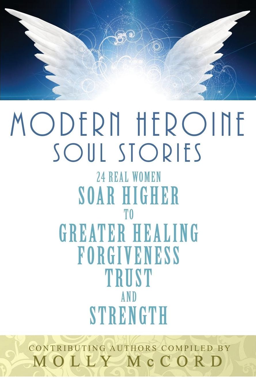 Modern Heroine Soul Stories: 24 Real Women Soar Higher to Greater Healing, Forgiveness, Trust, and Strength
