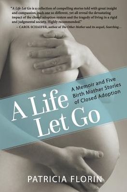 A Life Let Go: A Memoir and Five Birth Mother Stories of Closed Adoption