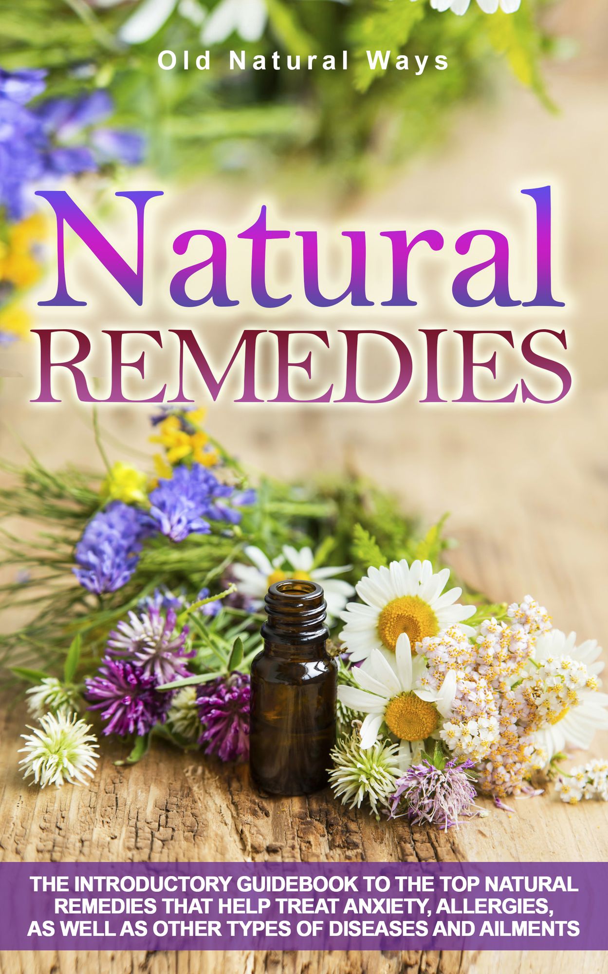 Natural Remedies: The Introductory Guidebook To The Top Natural Remedies That Help Treat Anxiety, Allergies, And Other Types Of Diseases And Ailments