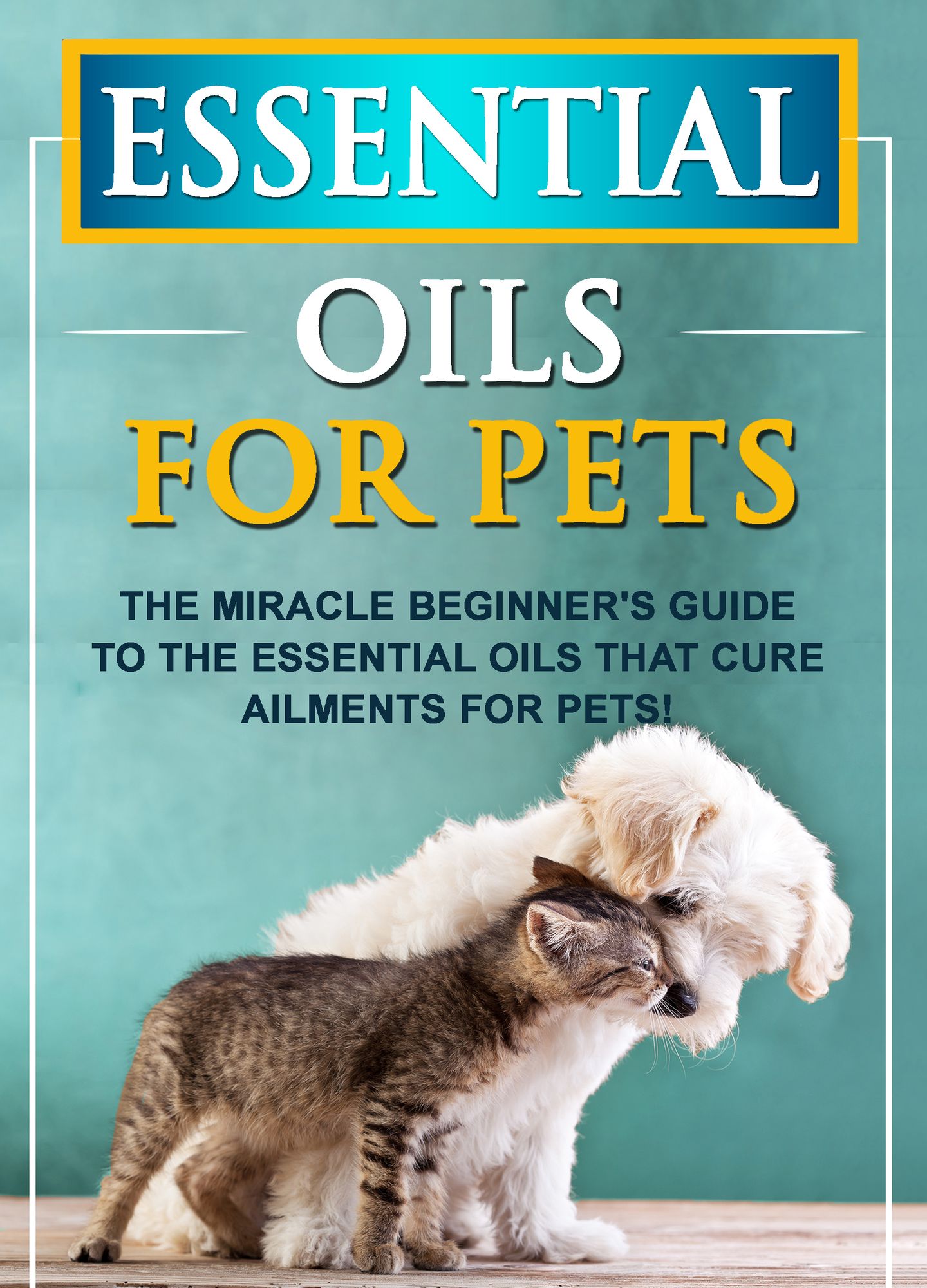 Essential Oils For Pets: The Miracle Beginner's Guide To The Essential Oils That Cure Ailments For Pets!