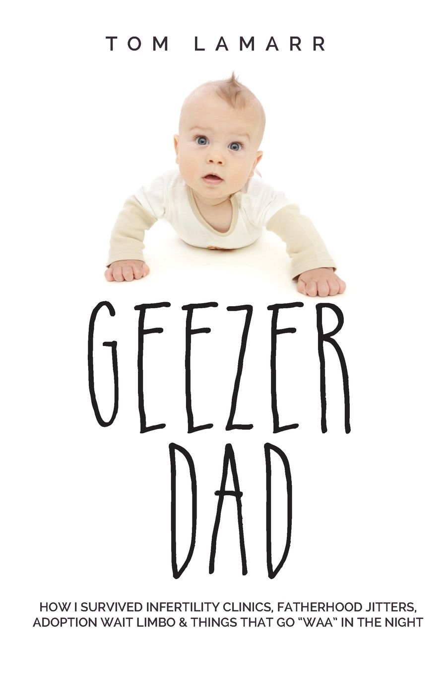 Geezer Dad: How I Survived Infertility Clinics, Fatherhood Jitters, Adoption Wait Limbo, and Things That Go "Waaa" in the Night