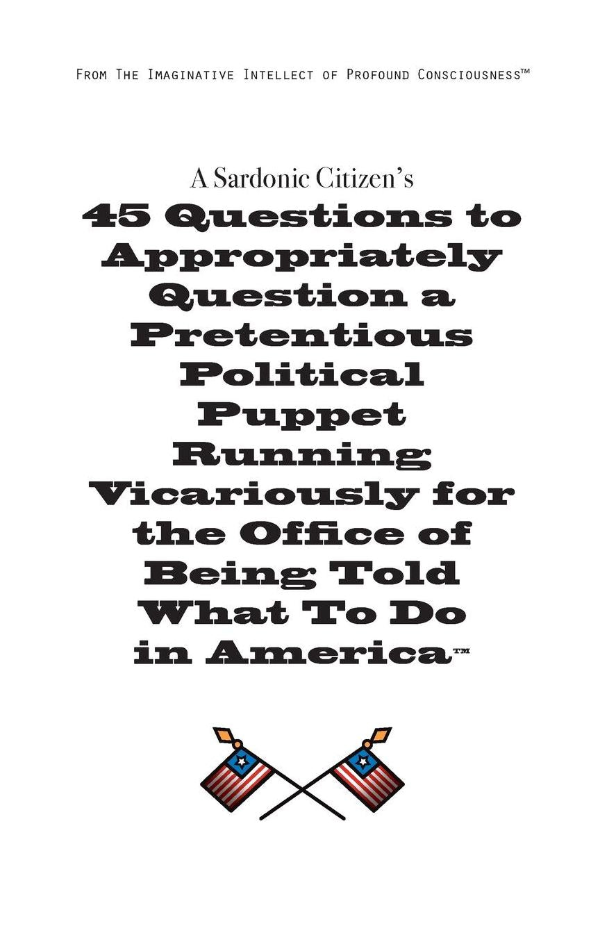 A Sardonic Citizen's 45 Questions to Appropriately Question a Pretentious Political Puppet Running Vicariously for the Office of Being Told What to Do in America
