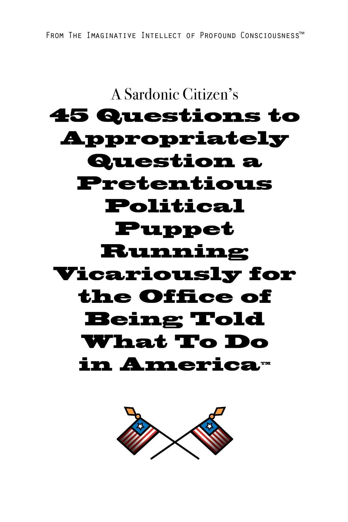 A Sardonic Citizen's 45 Questions to Appropriately Question a Pretentious Political Puppet Running Vicariously for the Office of Being Told What to Do in America: A Sardonic Citizen's 45 Questions to Appropriately Question a Pretentious Political Puppet