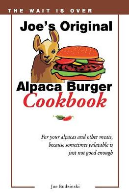 Joe's Original Alpaca Burger Cookbook: For Your Alpacas and Other Meats, Because Sometimes Palatable Is Just Not Good Enough
