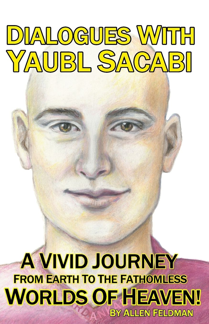 Dialogues With Yaubl Sacabi: A Vivid Journey From Earth To The Fathomless Worlds Of Heaven!