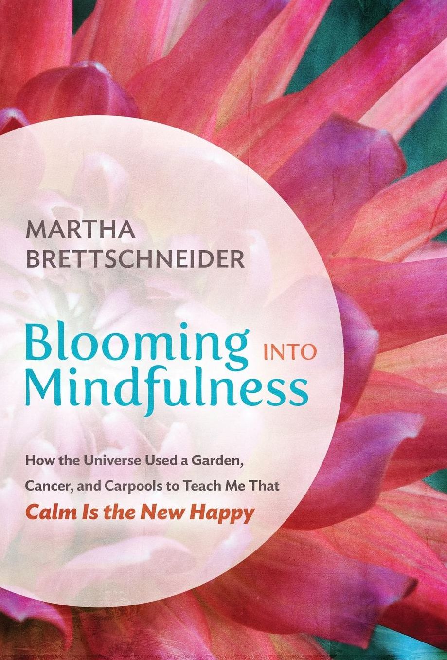 Blooming into Mindfulness: How the Universe Used a Garden, Cancer, and Carpools to Teach Me That Calm Is the New Happy