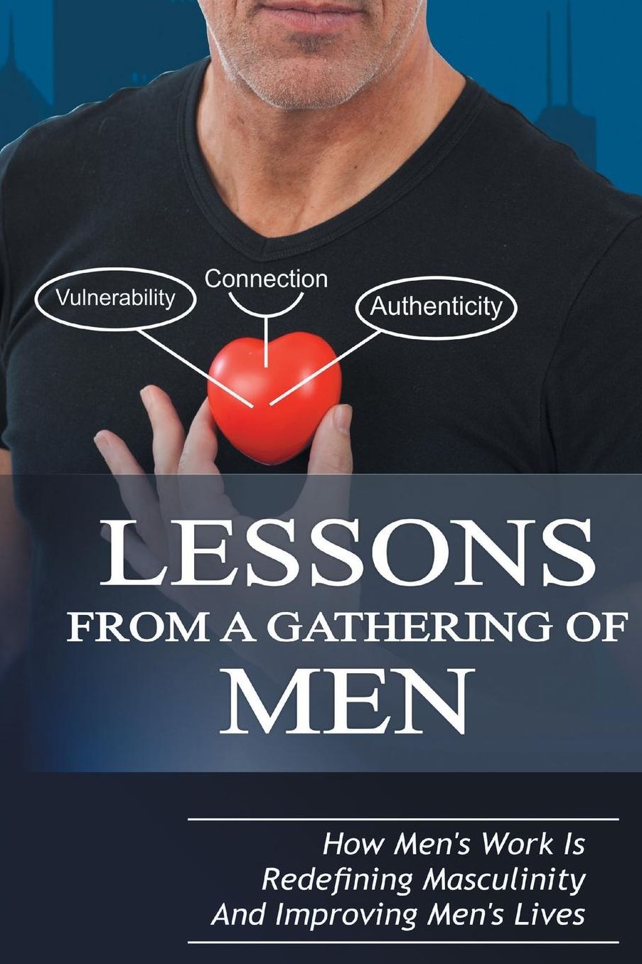 Lessons From A Gathering Of Men: How Men's Work Is Redefining Masculinity And Improving Men's Lives