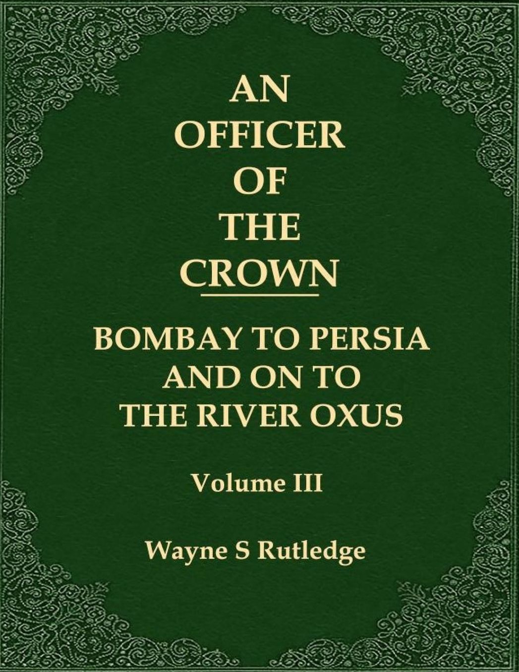 An Officer of the Crown volume III: Bombay To Persia And On To The River Oxus