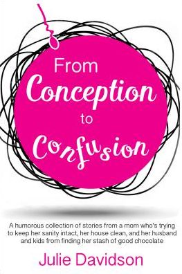 From Conception to Confusion: More than 150 silly, sage stories of wit and wisdom from a mom who's been there