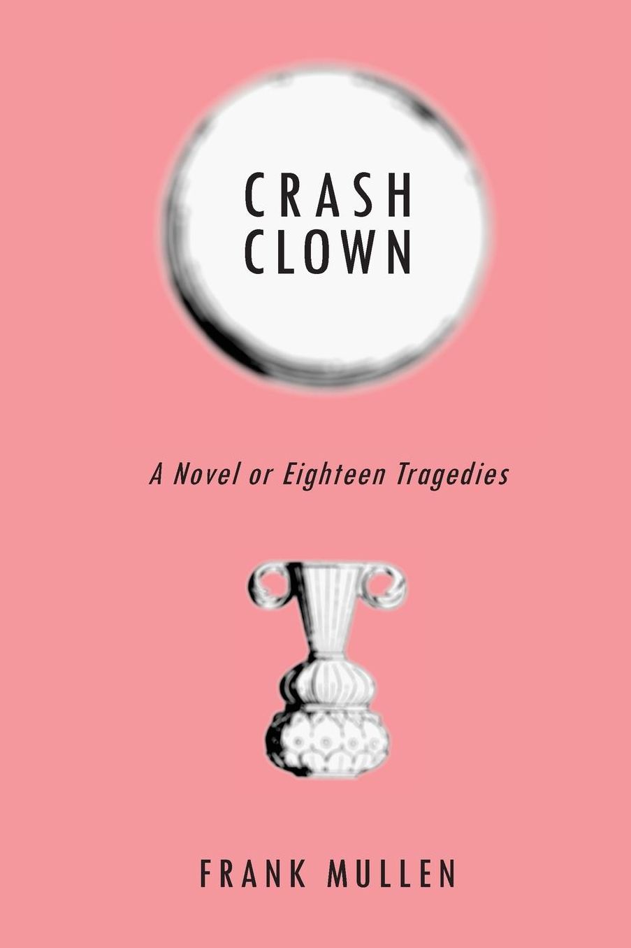 Crash Clown: A Novel or Eighteen Tragedies