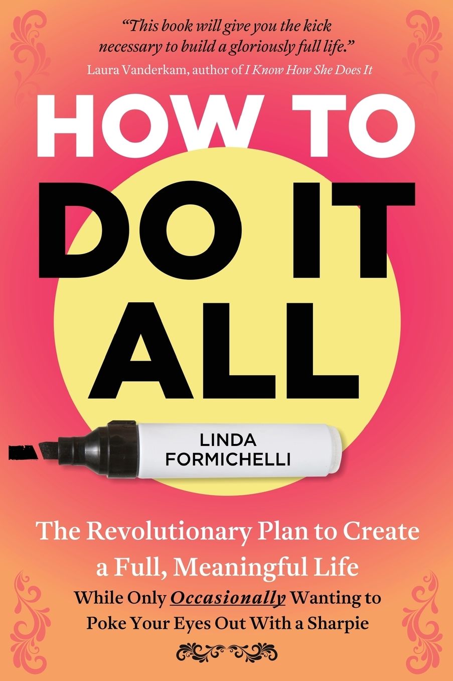 How to Do It All: The Revolutionary Plan to Create a Full, Meaningful Life - While Only Occasionally Wanting to Poke Your Eyes Out With a Sharpie