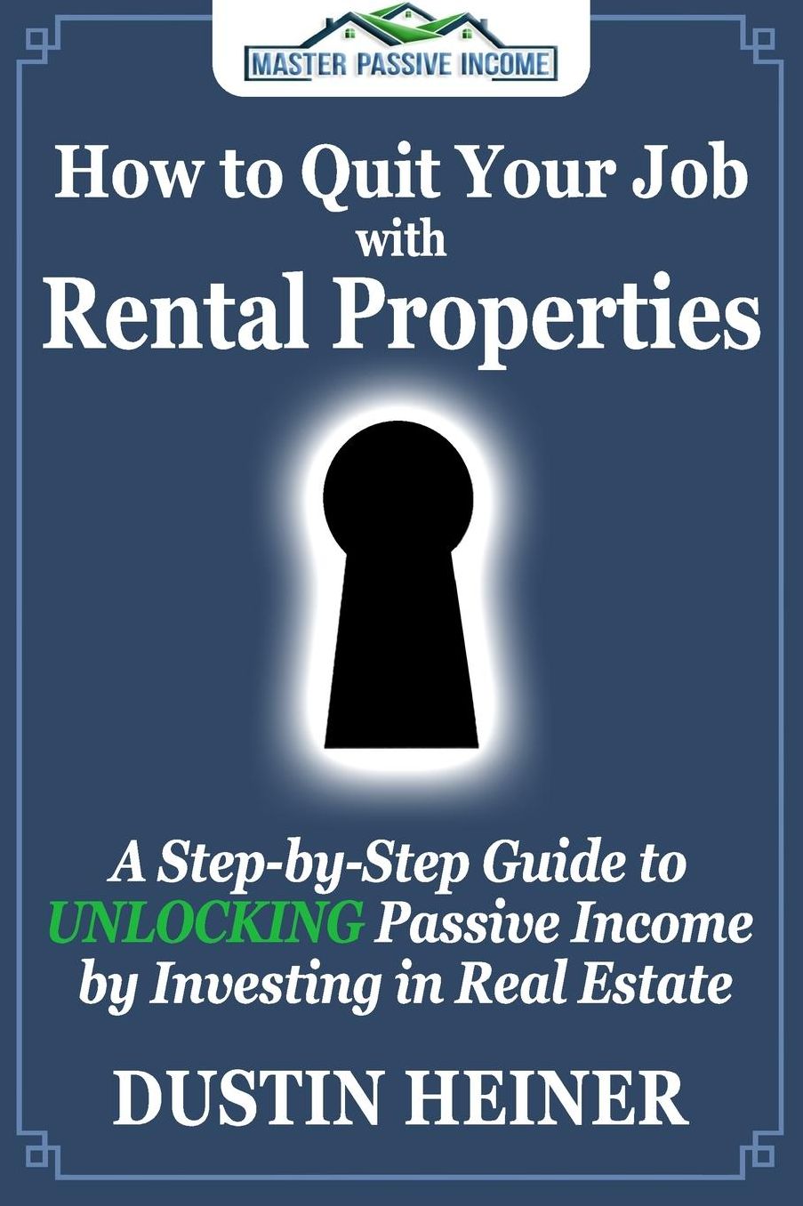 How to Quit Your Job with Rental Properties: A Step-by-Step Guide to UNLOCKING Passive Income by Investing in Real Estate