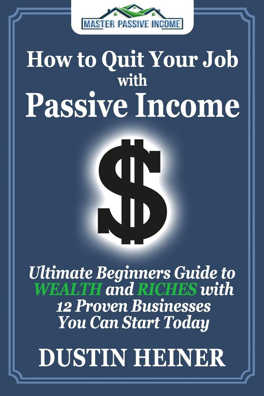 How to Quit Your Job with Passive Income: The Ultimate Beginners Guide to Wealth and Riches with 12 Proven Businesses You Can Start Today
