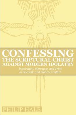 Confessing the Scriptural Christ against Modern Idolatry: Inspiration, Inerrancy, and Truth in Scientific and Biblical Conflict