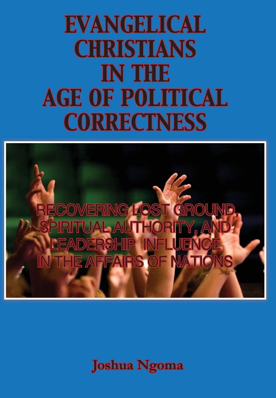 EVANGELICAL CHRISTIANS IN THE AGE OF POLITICAL CORRECTNESS: Recovering lost ground, Spiritual Authority, and Leadership Influence in the Affairs of Nations