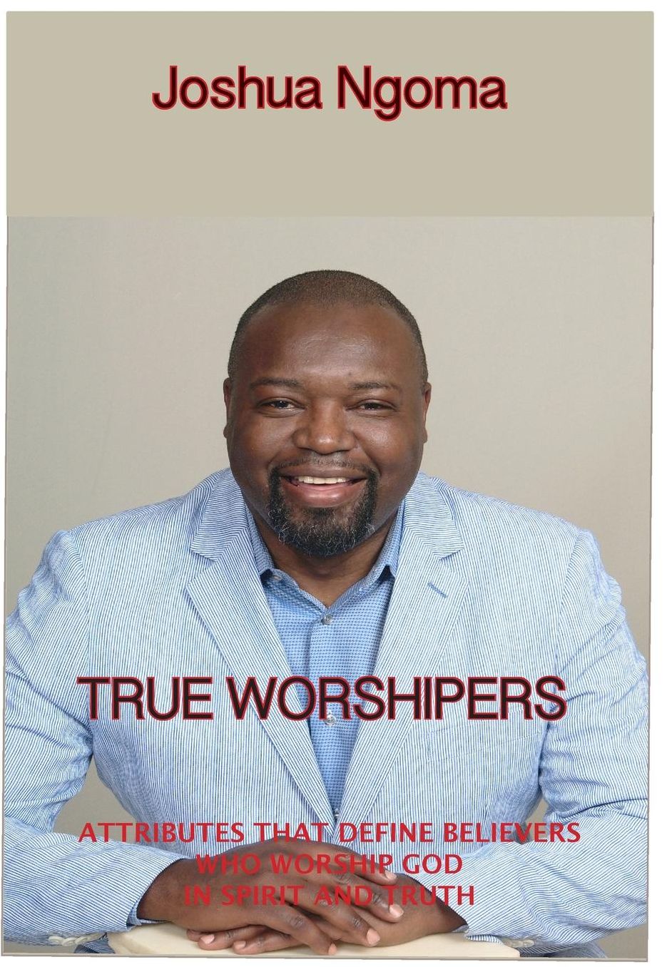 TRUE WORSHIPERS: Attributes that Define Believers who Worship God in Spirit and Truth