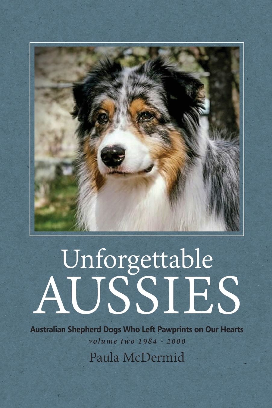 Unforgettable Aussies Volume II: Australian Shepherd Dogs Who Left Pawprints on Our Hearts